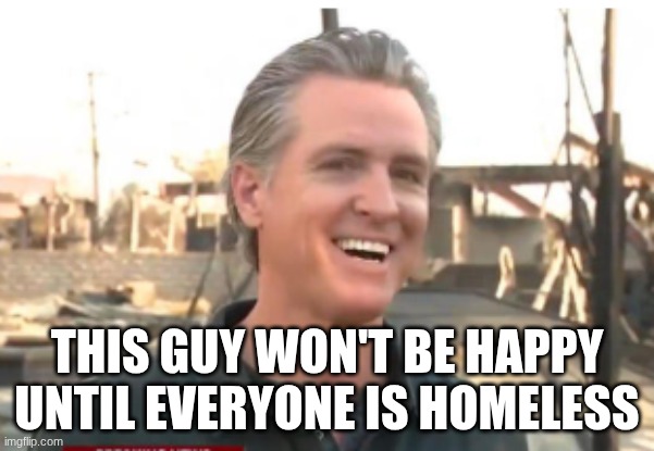 Gavin Newsom | this guy won't be happy until everyone is homeless | image tagged in gavin newsom | made w/ Imgflip meme maker