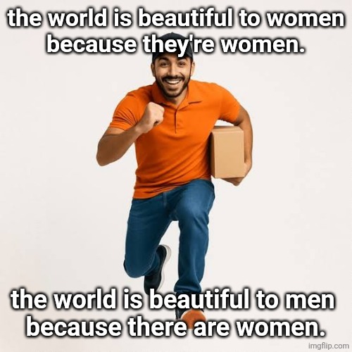 delivery man running | the world is beautiful to women
because they're women. the world is beautiful to men 
because there are women. | image tagged in delivery man running | made w/ Imgflip meme maker