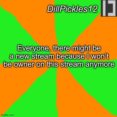 If it’s ever created, I can show you the link | Everyone, there might be a new stream because I won’t be owner on this stream anymore | image tagged in dillpickles12 announcement temp,dillpickles12 | made w/ Imgflip meme maker