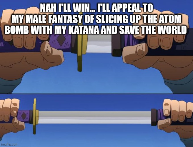 unsheathe sword | Nah I'll win... I'll appeal to my male fantasy of slicing up the atom bomb with my katana and save the world | image tagged in unsheathe sword | made w/ Imgflip meme maker