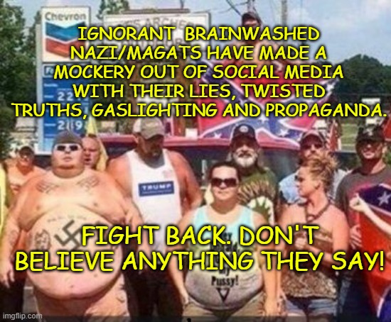ignorant  brainwashed nazi/MAGAts have made a mockery out of social media with their lies, twisted truths, gaslighting and propaganda. Fight back. don't believe anything they say! | made w/ Imgflip meme maker
