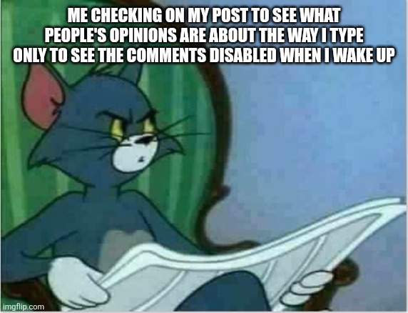 Interrupting Tom's Read | Me checking on my post to see what people's opinions are about the way I type only to see the comments disabled when I wake up | image tagged in interrupting tom's read | made w/ Imgflip meme maker