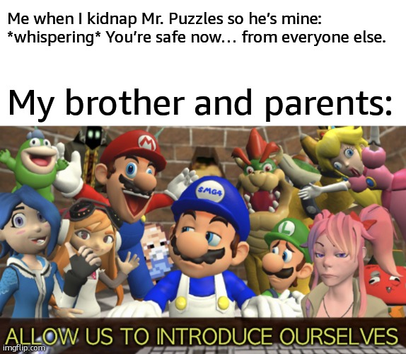 He's  MINE AND MINE ONLY | Me when I kidnap Mr. Puzzles so he’s mine: *whispering* You’re safe now… from everyone else. My brother and parents: | image tagged in smg4 allow us to introduce ourselves,smg4 | made w/ Imgflip meme maker