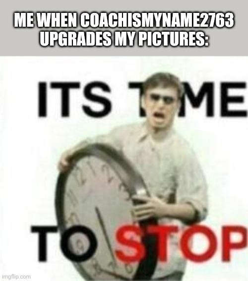 COACH, STOP UPGRADING MY IMAGES INTO SOMETHING LAME. | Me when CoachIsMyName2763 upgrades my pictures: | image tagged in its time to stop,deviantart,manchildren,filthy frank,shut up,alright i get it | made w/ Imgflip meme maker
