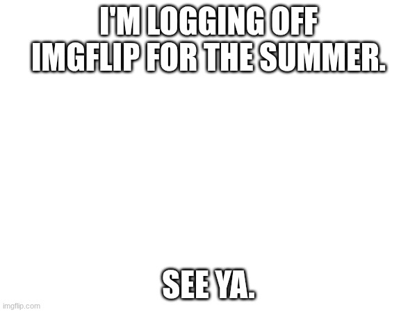 Bye bye. | I'm logging off imgflip for the summer. See ya. | image tagged in goodbye | made w/ Imgflip meme maker