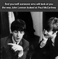 find yourself someone who will look at you
the way John Lennon looked at Paul McCartney | made w/ Imgflip meme maker