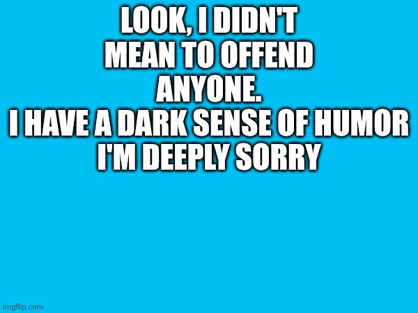 Look, i didn't mean to offend anyone.
i have a dark sense of humor
I'm deeply sorry | made w/ Imgflip meme maker