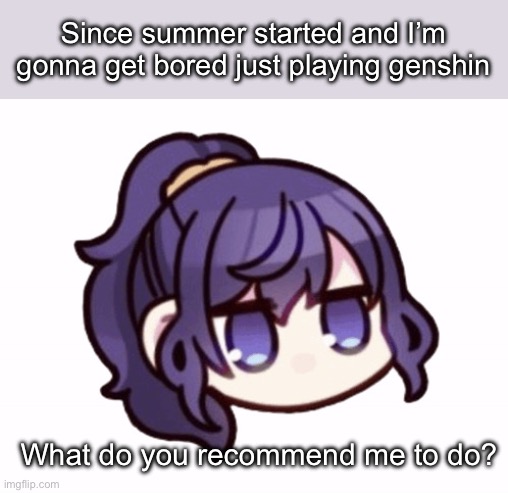 I’m open for new ideas | Since summer started and I’m gonna get bored just playing genshin; What do you recommend me to do? | image tagged in asahina mafuyu | made w/ Imgflip meme maker