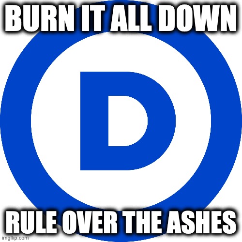 Democrats' Philosophy | Burn it all down; Rule over the Ashes | image tagged in image 33 jpeg | made w/ Imgflip meme maker