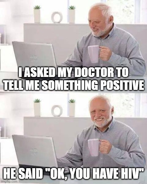 Positive | I asked my doctor to tell me something positive; He said "Ok, you have HIV" | image tagged in memes,hide the pain harold | made w/ Imgflip meme maker