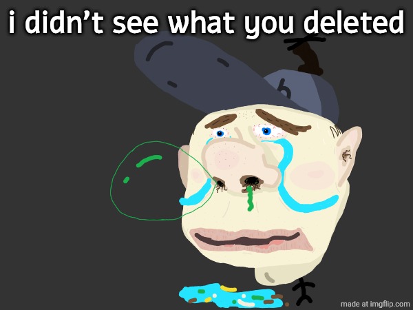 disgusting crying | i didn't see what you deleted | image tagged in disgusting crying | made w/ Imgflip meme maker