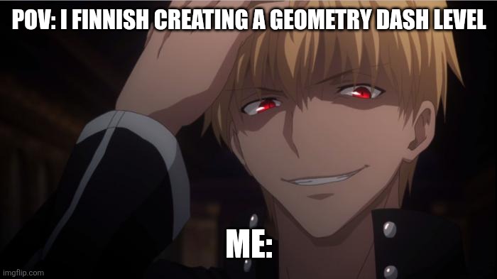 Yeah.. | POV: I Finnish creating a Geometry Dash Level; Me: | image tagged in gilgamesh laugh | made w/ Imgflip meme maker