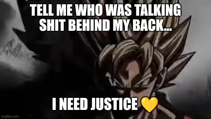 Goku Staring | Tell me who was talking shit behind my back... I need JUSTICE ? | image tagged in goku staring | made w/ Imgflip meme maker