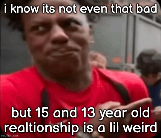 i know its not even that bad; but 15 and 13 year old realtionship is a lil weird | image tagged in img_0949 png | made w/ Imgflip meme maker