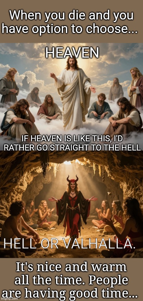In heaven or hell.... We are so lied by christianity | When you die and you have option to choose... Heaven; If heaven is like this, I'd rather go straight to the hell; Hell or Valhalla. It's nice and warm all the time. People are having good time... | image tagged in religion,anti religion,jesus,satan | made w/ Imgflip meme maker