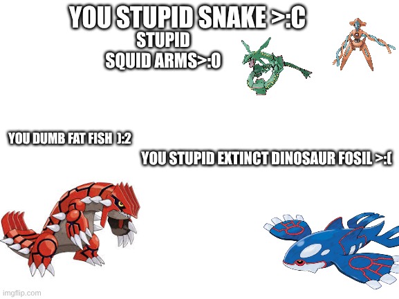 pokemon meme 2 | YOU STUPID SNAKE >:C; STUPID SQUID ARMS>:0; YOU DUMB FAT FISH  ):2; YOU STUPID EXTINCT DINOSAUR FOSIL >:( | image tagged in blank white template | made w/ Imgflip meme maker