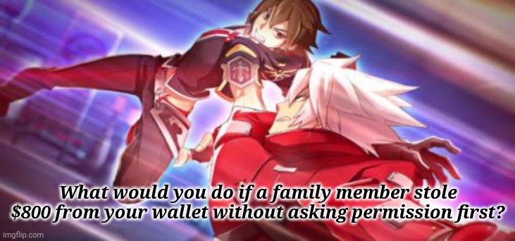 BlazBlue Ragna and Naoto | What would you do if a family member stole $800 from your wallet without asking permission first? | image tagged in blazblue ragna and naoto | made w/ Imgflip meme maker