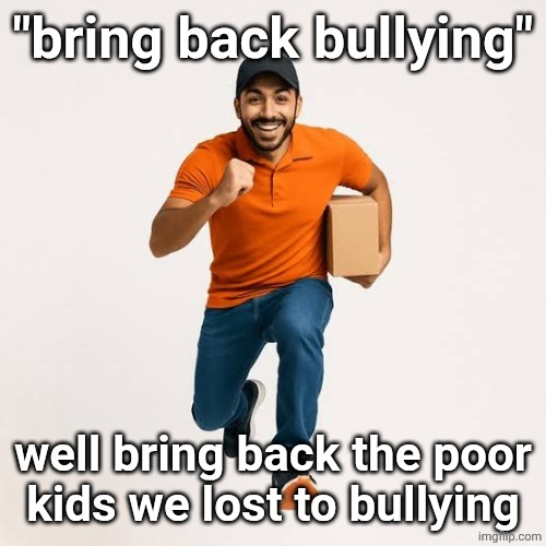 delivery man running | "bring back bullying"; well bring back the poor
kids we lost to bullying | image tagged in delivery man running | made w/ Imgflip meme maker