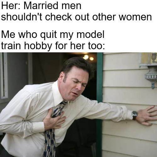 Her: Married men shouldn't check out other women; Me who quit my model train hobby for her too: | image tagged in funny,relationships,marriage | made w/ Imgflip meme maker