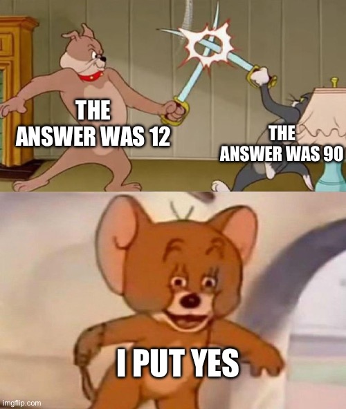 Tom and Jerry swordfight | The answer was 12; The answer was 90; I put yes | image tagged in tom and jerry swordfight | made w/ Imgflip meme maker