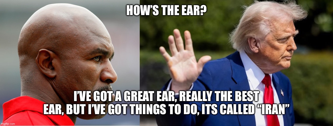 Donald Trump and the Secret of the Holy Ear | How’s the ear? I’ve got a great ear, really the best ear, but I’ve got things to do, its called “iran” | image tagged in holyfield vs holy ear,trump,evander holyfield,boxing,politics,donald | made w/ Imgflip meme maker