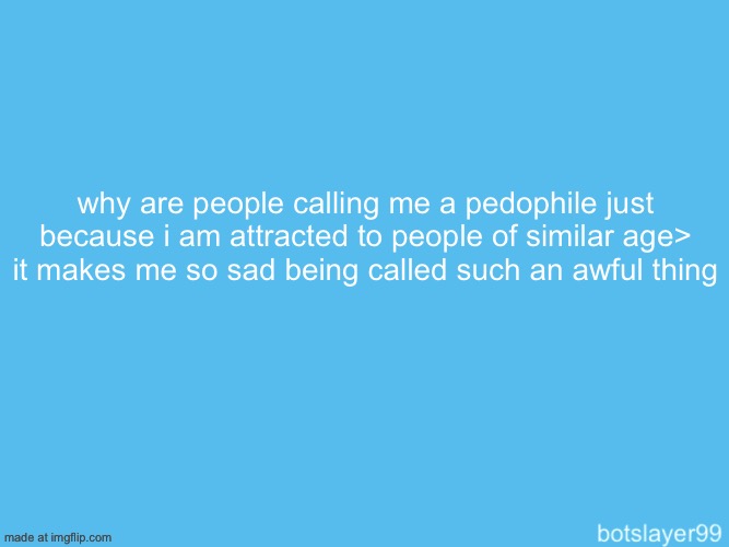 botslayer announcement temp | why are people calling me a pedophile just because i am attracted to people of similar age> it makes me so sad being called such an awful thing | image tagged in botslayer announcement temp | made w/ Imgflip meme maker