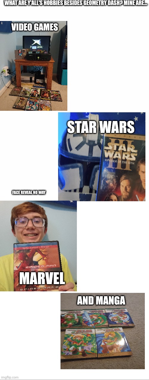 Yes I actually did Face Reveal. You finally see me. Not sure if I made the right choice but too late now. | What are y'all's hobbies besides Geometry Dash? Mine are... Video games; Star Wars; Face reveal no way; Marvel; And Manga | image tagged in blank white template | made w/ Imgflip meme maker