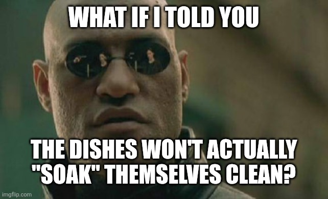 What if I told you | What if I told you; the dishes won't actually "soak" themselves clean? | image tagged in memes,matrix morpheus | made w/ Imgflip meme maker