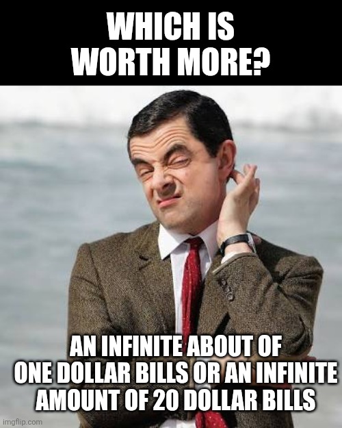 Which is worth more? An infinite about of one dollar bills or an infinite amount of 20 dollar bills | image tagged in mr bean question | made w/ Imgflip meme maker