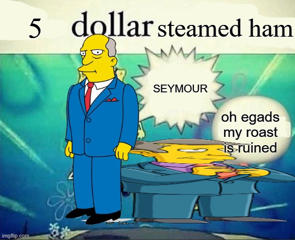 Steamed hams | 5; steamed ham; SEYMOUR; oh egads my roast is ruined | image tagged in 5 dollar foot long | made w/ Imgflip meme maker