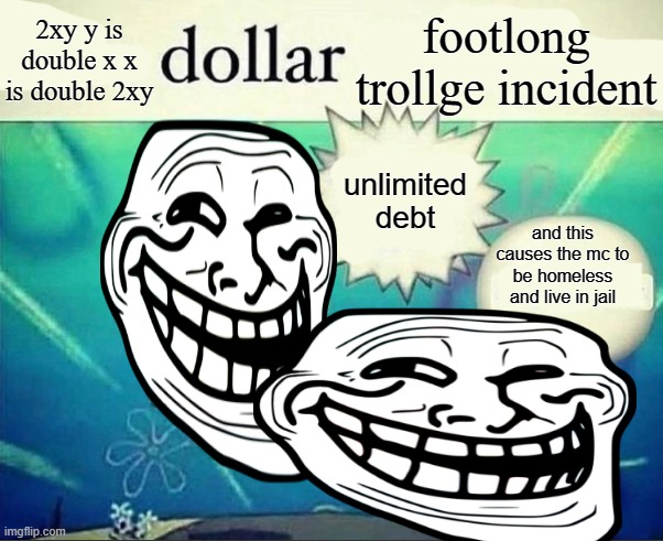 infinite debt | 2xy y is double x x is double 2xy; footlong trollge incident; unlimited debt; and this causes the mc to be homeless and live in jail | image tagged in 5 dollar foot long | made w/ Imgflip meme maker