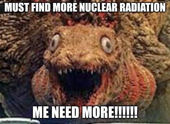 shin godzilla 2nd form | must find more nuclear radiation; me need more!!!!!! | image tagged in shin godzilla 2nd form | made w/ Imgflip meme maker