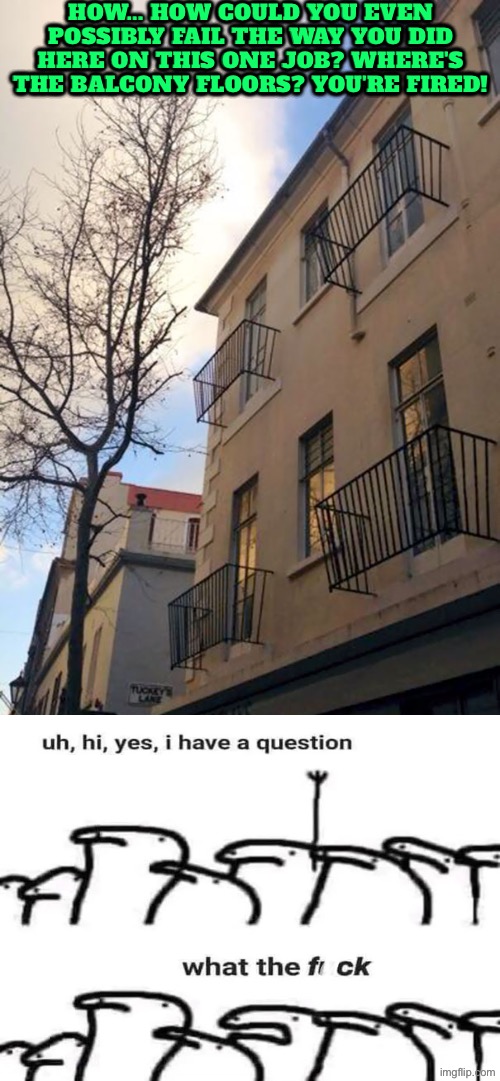 How in the world would one fail at this unless they're trying to | How... how could you even possibly fail the way you did here on this one job? Where's the balcony floors? You're fired! | image tagged in you had one job,bad construction week,excuse me wtf,dude you're an idiot,duhhh dumbass,how | made w/ Imgflip meme maker