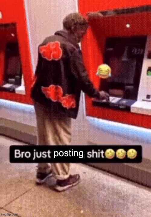 Bro just posting shit | image tagged in bro just posting shit | made w/ Imgflip meme maker
