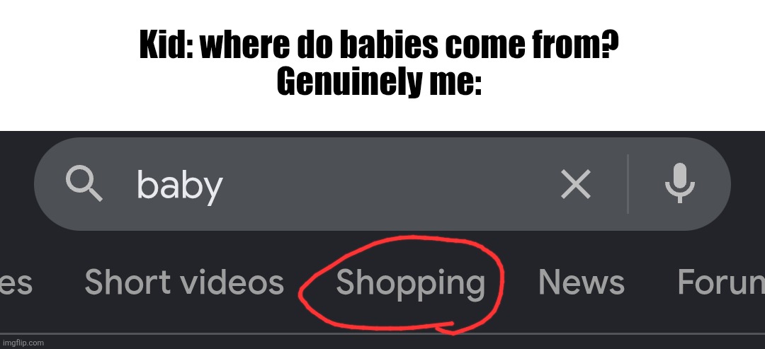 Kid: where do babies come from?
Genuinely me: | made w/ Imgflip meme maker