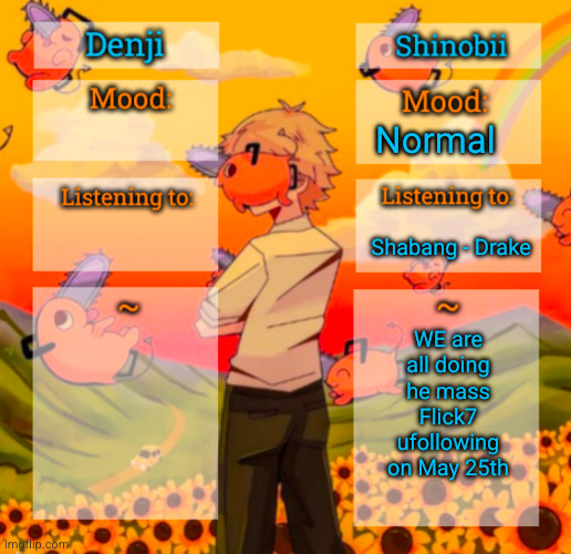 this is gonna be soooo fun | Normal; Shabang - Drake; WE are all doing he mass Flick7 ufollowing on May 25th | image tagged in denji and shinobii announcement temp,flick7,mass flick7 unfollowing,funny,unfollow,may 25th | made w/ Imgflip meme maker