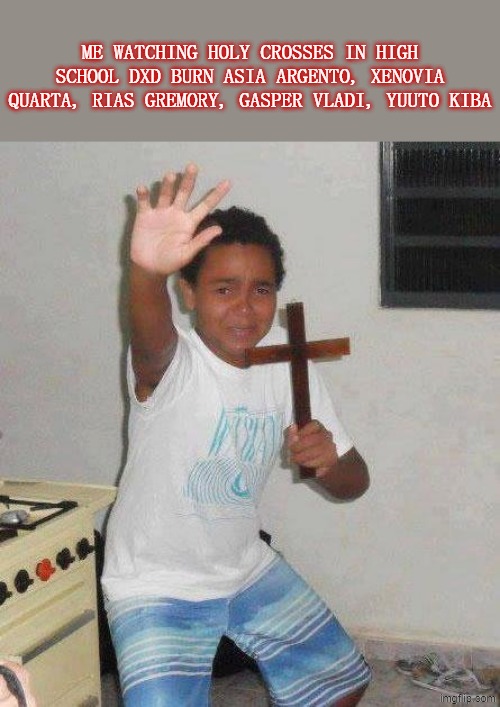 kid with cross | me watching holy crosses in high school dxd burn asia argento, xenovia quarta, rias gremory, gasper vladi, yuuto kiba | image tagged in kid with cross,highschool dxd,anime,cross,high school dxd | made w/ Imgflip meme maker