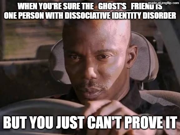 I think my parents have forgot about blocking imgflip so I'm in the clear | When you're sure The_ghost's_friend is one person with dissociative identity disorder; But you just can't prove it | image tagged in i just can't prove it yet | made w/ Imgflip meme maker