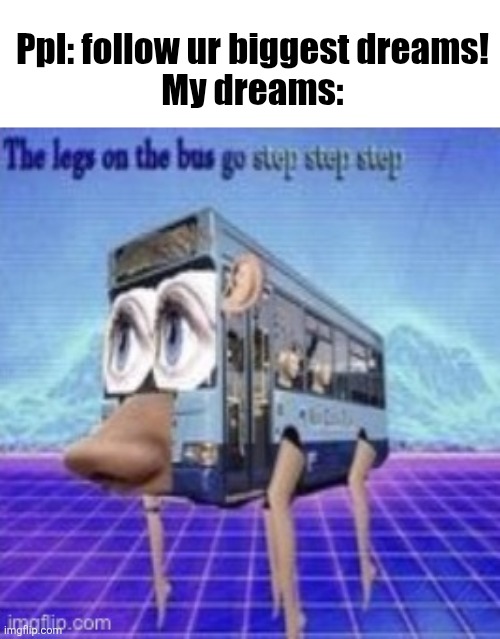 The legs on the bus go step step | Ppl: follow ur biggest dreams!
My dreams: | image tagged in the legs on the bus go step step | made w/ Imgflip meme maker
