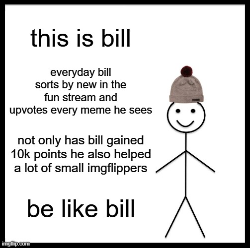 Bill - our hero. | this is bill; everyday bill sorts by new in the fun stream and upvotes every meme he sees; not only has bill gained 10k points he also helped a lot of small imgflippers; be like bill | image tagged in memes,be like bill,fun stream,lol so funny,relatable,new | made w/ Imgflip meme maker