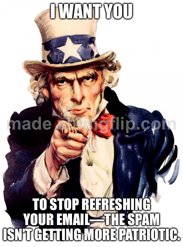I WANT YOU; TO STOP REFRESHING YOUR EMAIL—THE SPAM ISN'T GETTING MORE PATRIOTIC. | I WANT YOU; TO STOP REFRESHING YOUR EMAIL—THE SPAM ISN'T GETTING MORE PATRIOTIC. | image tagged in memes,uncle sam,spam,spammers,emails,email | made w/ Imgflip meme maker
