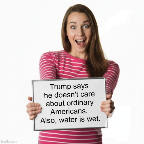 Woman With Whiteboard: Trump Doesn't Care About You! | Trump says he doesn't care about ordinary Americans.  Also, water is wet. | image tagged in woman with whiteboard,trump doesn't care,it's that obvious,i hate donald trump,trump sucks | made w/ Imgflip meme maker