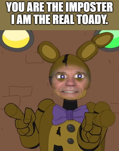 freddy.png | You are the imposter I am the real toady. | image tagged in freddy png | made w/ Imgflip meme maker
