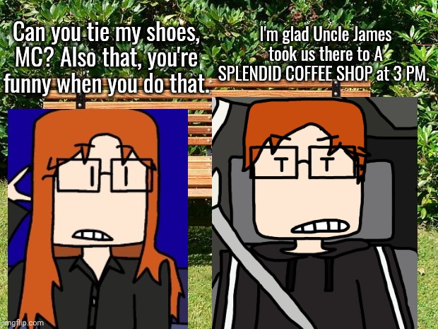 MC and CC are going outside after going to the coffee shop. | Can you tie my shoes, MC? Also that, you're funny when you do that. I'm glad Uncle James took us there to A SPLENDID COFFEE SHOP at 3 PM. | image tagged in mc,cc,coffee shop,outside | made w/ Imgflip meme maker