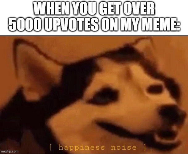 I will get over 5000 upvotes on my meme! | When you get over 5000 upvotes on my meme: | image tagged in happines noise,memes,funny | made w/ Imgflip meme maker