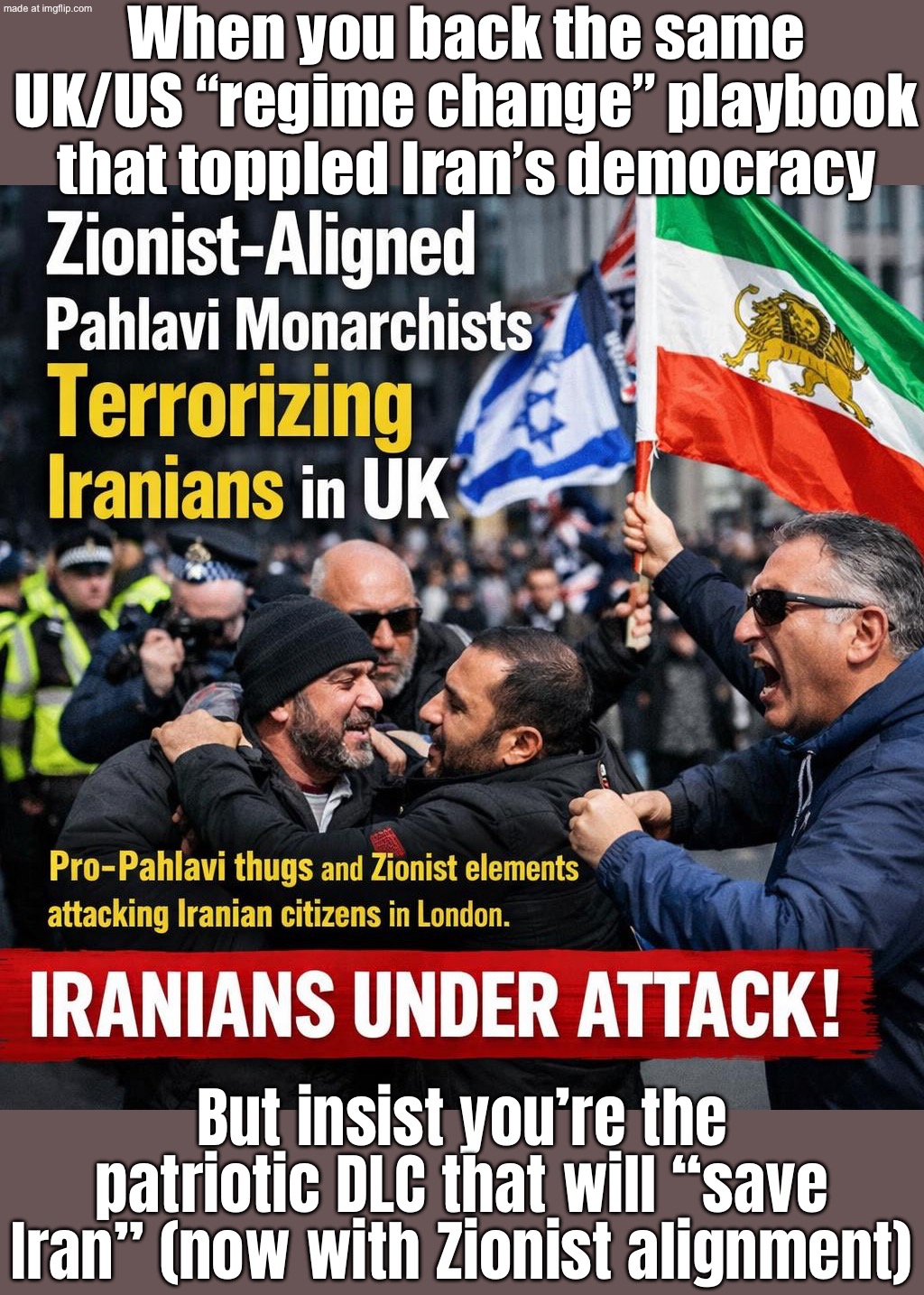 "We must stop WW3 and foreign meddling in Iran!"; "Also please bring back the Shah—preferably as a UK/Israel DLC." | When you back the same UK/US “regime change” playbook that toppled Iran’s democracy; But insist you’re the patriotic DLC that will “save Iran” (now with Zionist alignment) | image tagged in zionist-aligned pahlavi monarchists,world war 3,iran,i love democracy,cia,history memes | made w/ Imgflip meme maker