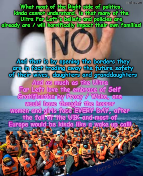 Is it REALLY worth that hit of Self Gratification by Proxy / Woke to throw ya wives and daughters under the bus? | What most of the Right side of politics, kinda cannot understand, is that many of the Ultra Far Left's beliefs and policies are already are / will horrifically impact their own families! And that is by opening the borders they are in fact trading away the future safety  of their wives, daughters and granddaughters; And as much as the Ultra Far Left love the embrace of Self Gratification by Proxy / Woke, one would have thought the horror women and girls face EVERY DAY, after the fall of the UIK and most of Europe would be kinda like a wake up call! Yarra Man | image tagged in no means no,virtue signalling woke,labour labor democrats,uik eiu stalin starmer ursula von der leyen albanese biden,suicide | made w/ Imgflip meme maker