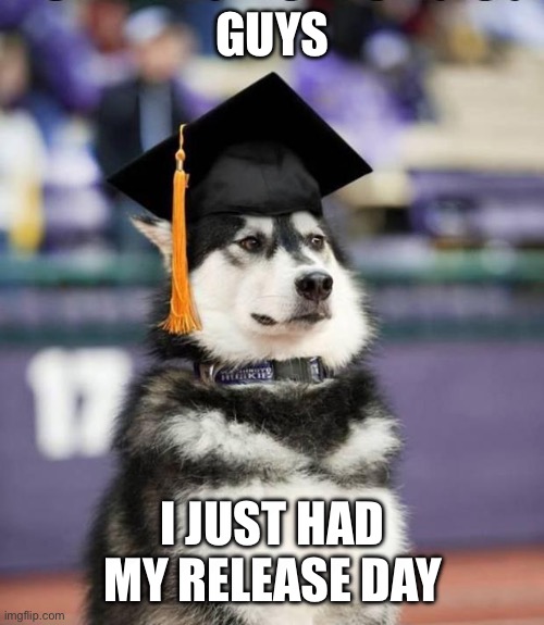 Yeah, I just graduated high school, I’m done | Guys; I just had my release day | image tagged in graduate dog | made w/ Imgflip meme maker