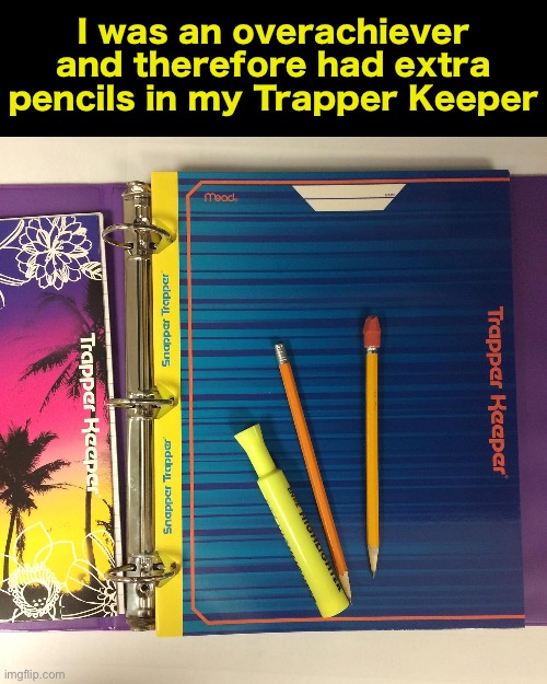 I was an overachiever and therefore had extra pencils in my Trapper Keeper | made w/ Imgflip meme maker