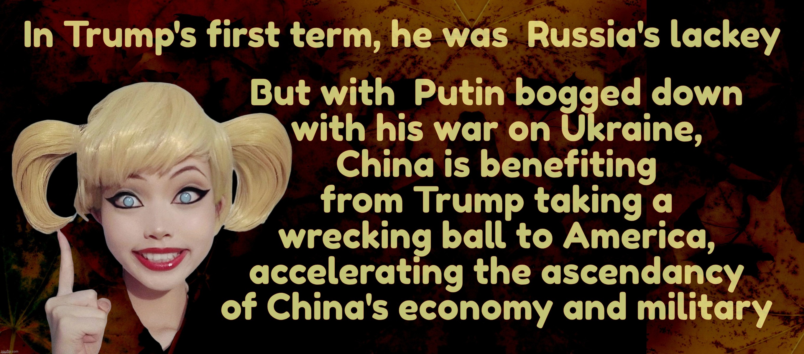 In Trump's first term, he was  Russia's lackey But with  Putin bogged down
with his war on Ukraine,
China is benefiting
from Trump taking a
 | image tagged in harley quinn | made w/ Imgflip meme maker